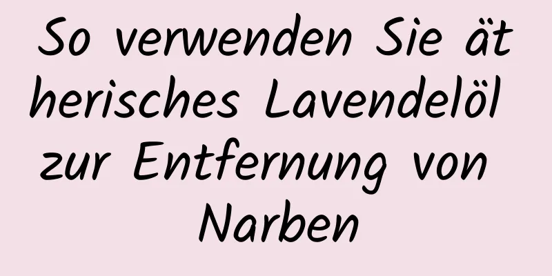 So verwenden Sie ätherisches Lavendelöl zur Entfernung von Narben