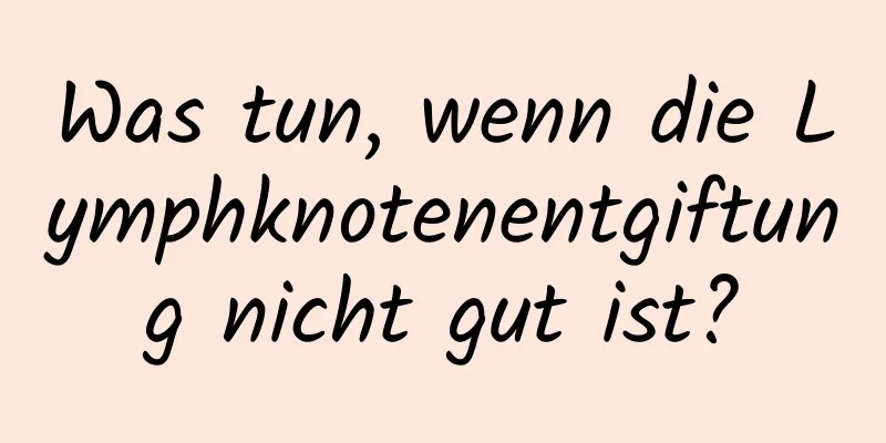Was tun, wenn die Lymphknotenentgiftung nicht gut ist?