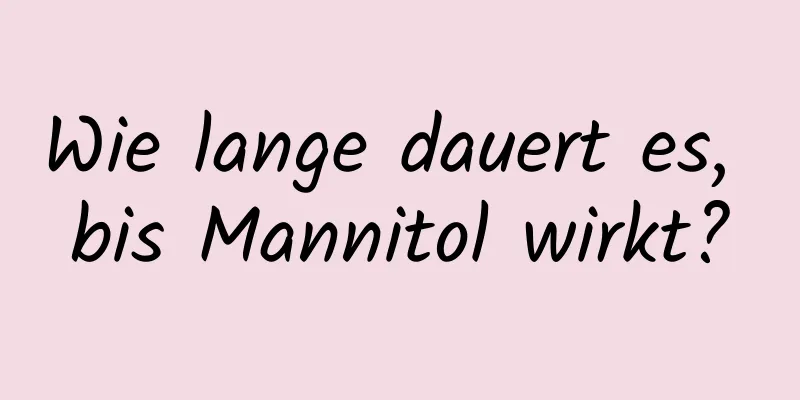 Wie lange dauert es, bis Mannitol wirkt?