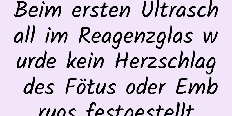 Beim ersten Ultraschall im Reagenzglas wurde kein Herzschlag des Fötus oder Embryos festgestellt