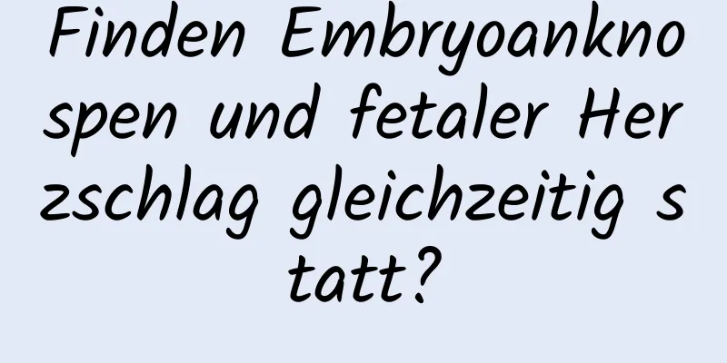 Finden Embryoanknospen und fetaler Herzschlag gleichzeitig statt?