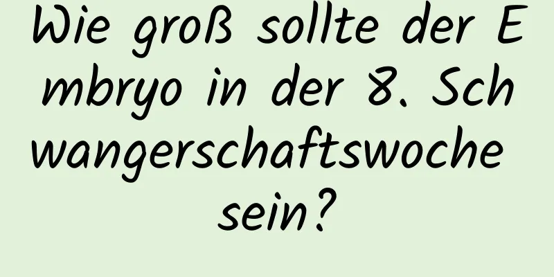Wie groß sollte der Embryo in der 8. Schwangerschaftswoche sein?