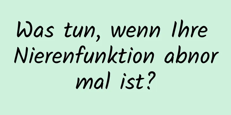 Was tun, wenn Ihre Nierenfunktion abnormal ist?
