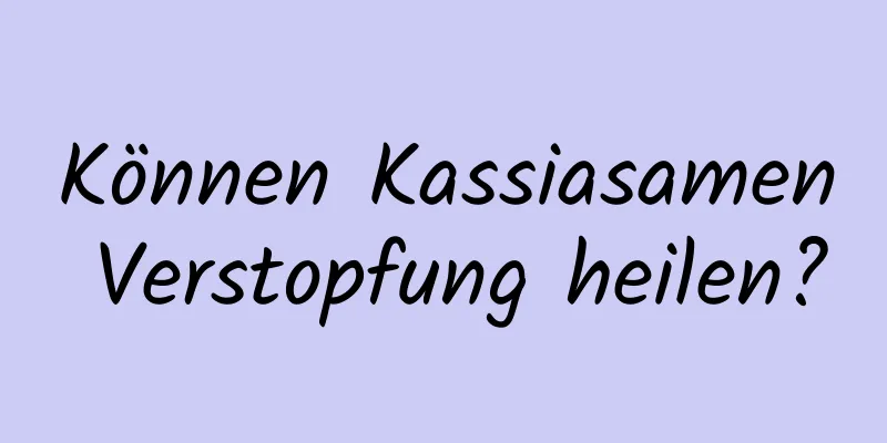Können Kassiasamen Verstopfung heilen?
