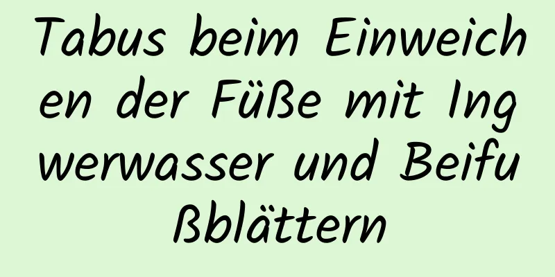 Tabus beim Einweichen der Füße mit Ingwerwasser und Beifußblättern