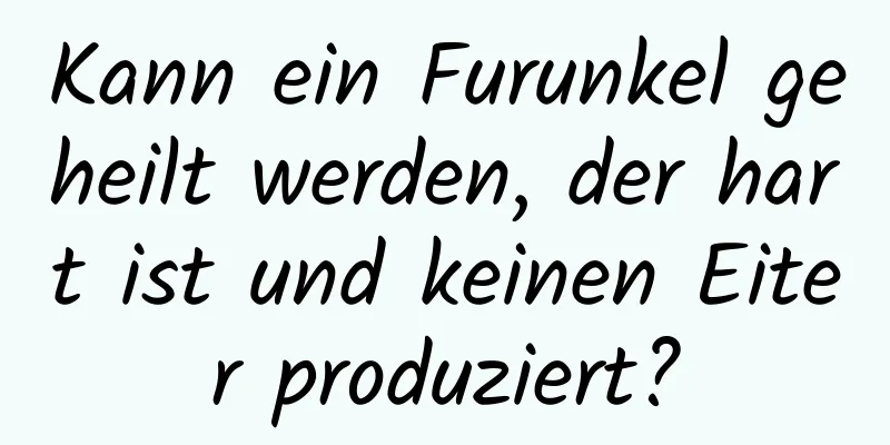 Kann ein Furunkel geheilt werden, der hart ist und keinen Eiter produziert?