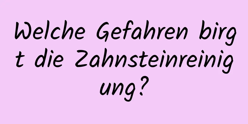 Welche Gefahren birgt die Zahnsteinreinigung?