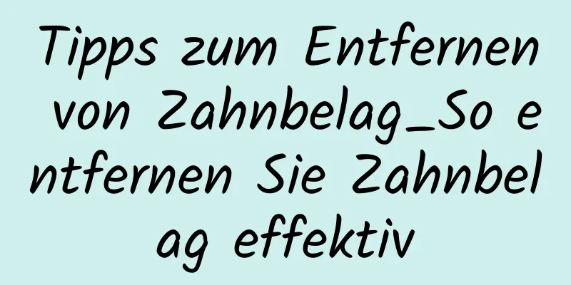 Tipps zum Entfernen von Zahnbelag_So entfernen Sie Zahnbelag effektiv