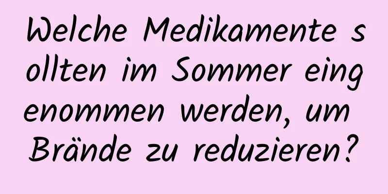 Welche Medikamente sollten im Sommer eingenommen werden, um Brände zu reduzieren?
