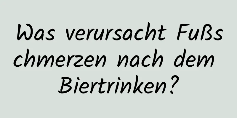 Was verursacht Fußschmerzen nach dem Biertrinken?