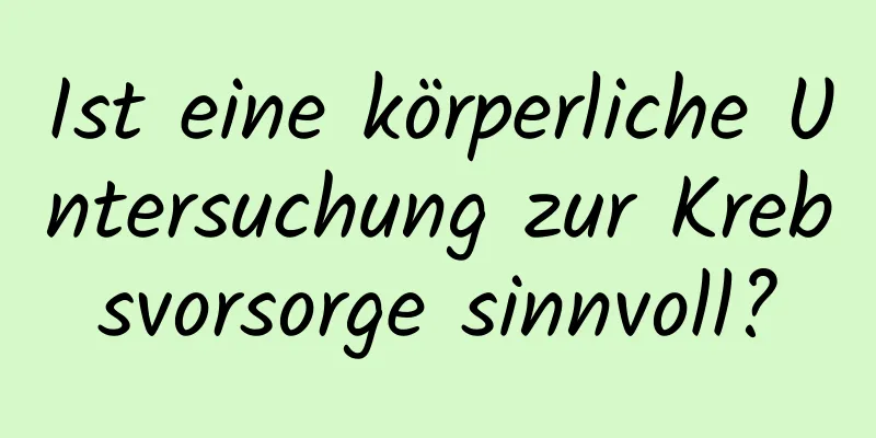 Ist eine körperliche Untersuchung zur Krebsvorsorge sinnvoll?