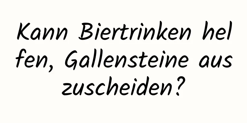 Kann Biertrinken helfen, Gallensteine ​​auszuscheiden?