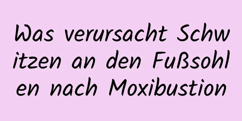 Was verursacht Schwitzen an den Fußsohlen nach Moxibustion