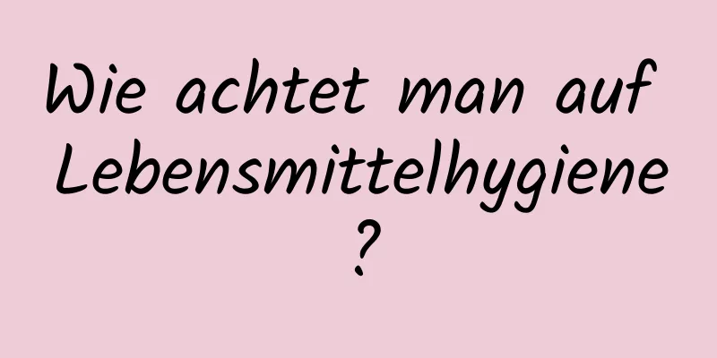 Wie achtet man auf Lebensmittelhygiene?