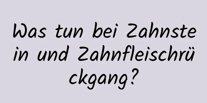 Was tun bei Zahnstein und Zahnfleischrückgang?