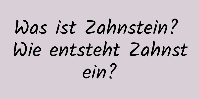 Was ist Zahnstein? Wie entsteht Zahnstein?