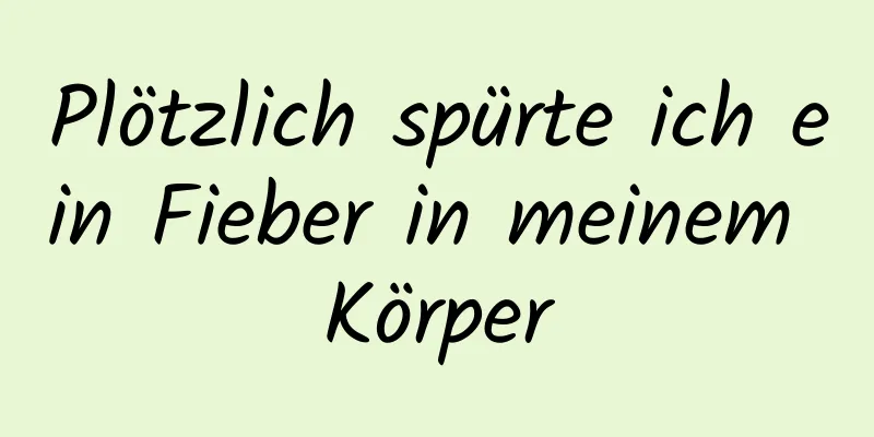 Plötzlich spürte ich ein Fieber in meinem Körper