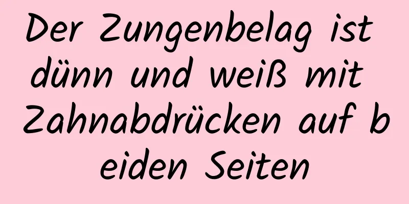 Der Zungenbelag ist dünn und weiß mit Zahnabdrücken auf beiden Seiten