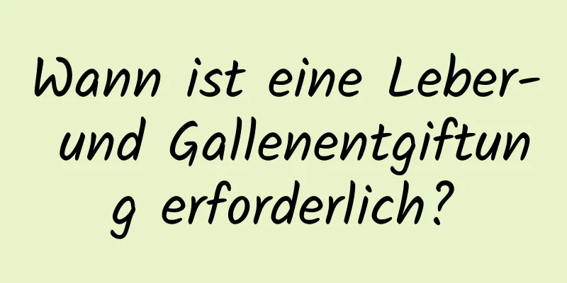 Wann ist eine Leber- und Gallenentgiftung erforderlich?