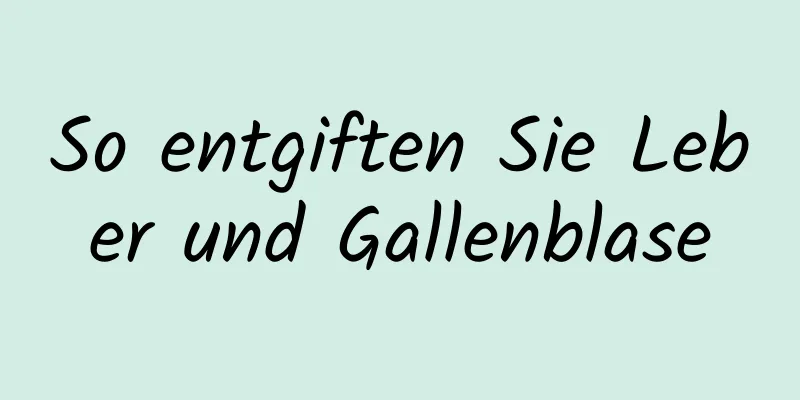 So entgiften Sie Leber und Gallenblase