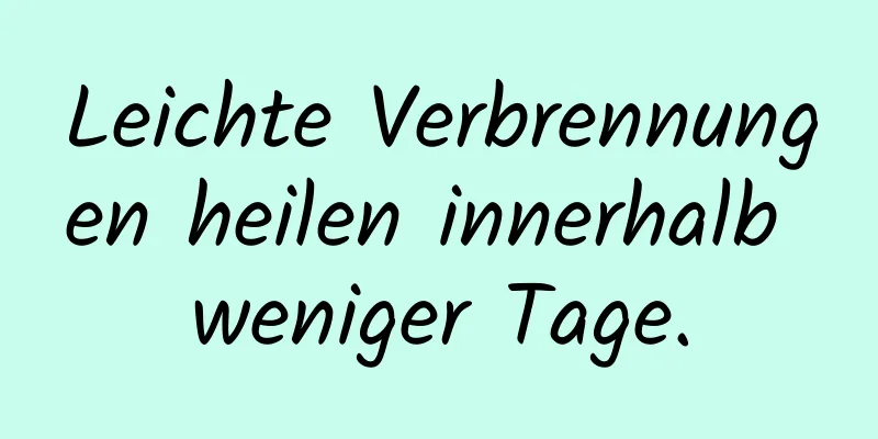 Leichte Verbrennungen heilen innerhalb weniger Tage.