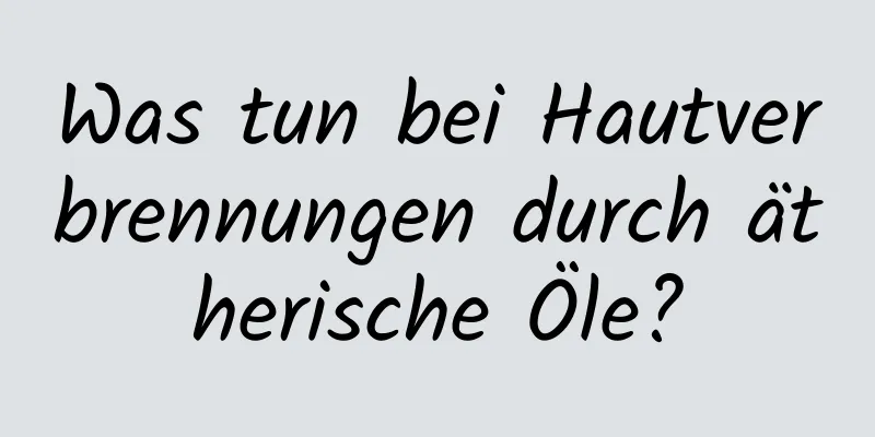 Was tun bei Hautverbrennungen durch ätherische Öle?