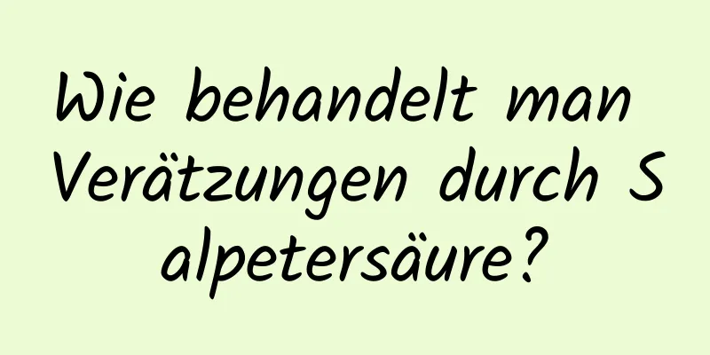 Wie behandelt man Verätzungen durch Salpetersäure?