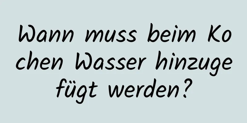 Wann muss beim Kochen Wasser hinzugefügt werden?