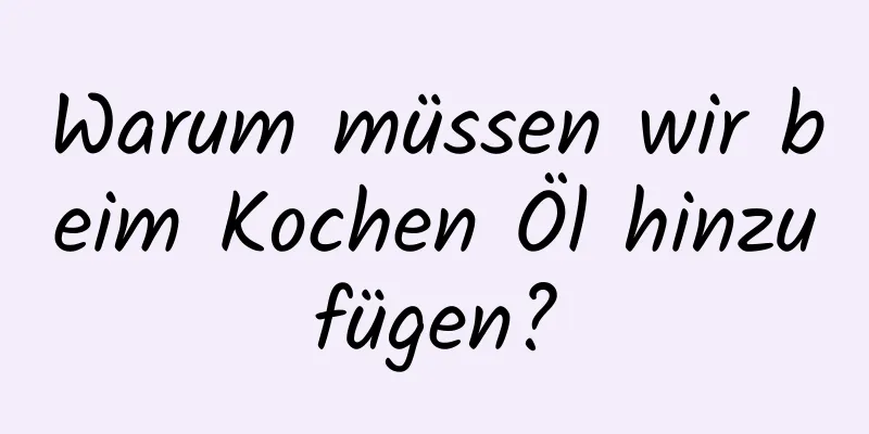 Warum müssen wir beim Kochen Öl hinzufügen?