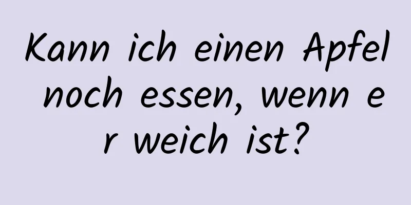 Kann ich einen Apfel noch essen, wenn er weich ist?