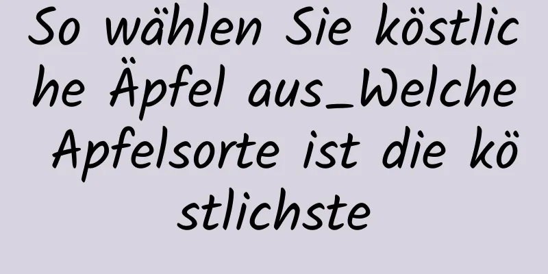 So wählen Sie köstliche Äpfel aus_Welche Apfelsorte ist die köstlichste