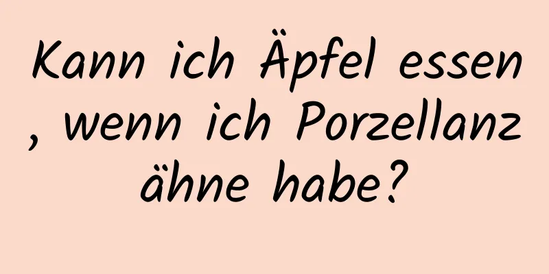 Kann ich Äpfel essen, wenn ich Porzellanzähne habe?