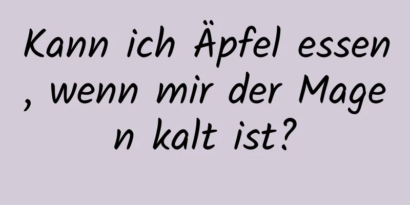 Kann ich Äpfel essen, wenn mir der Magen kalt ist?