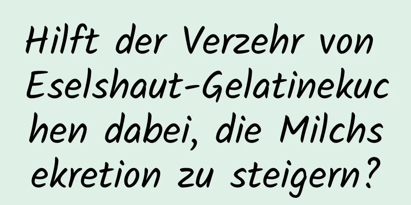 Hilft der Verzehr von Eselshaut-Gelatinekuchen dabei, die Milchsekretion zu steigern?