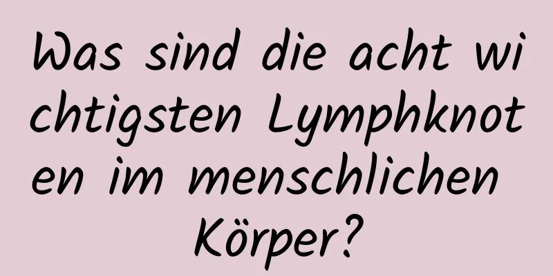 Was sind die acht wichtigsten Lymphknoten im menschlichen Körper?