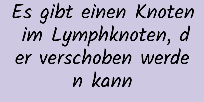 Es gibt einen Knoten im Lymphknoten, der verschoben werden kann