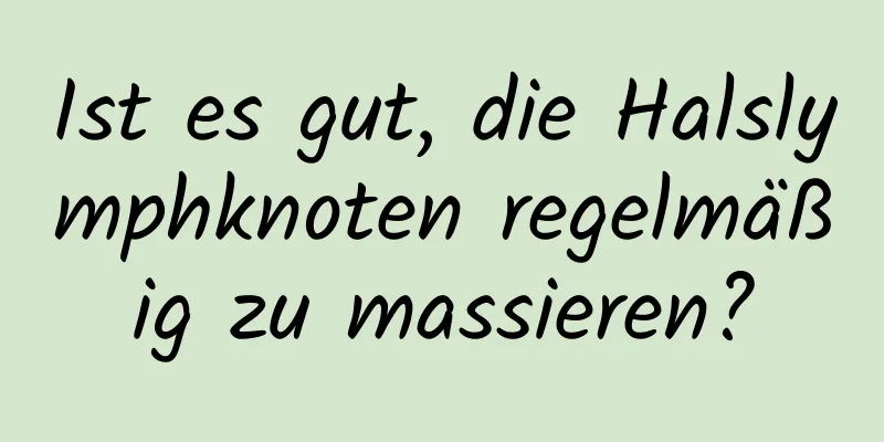 Ist es gut, die Halslymphknoten regelmäßig zu massieren?