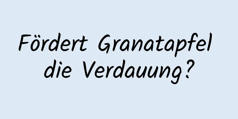 Fördert Granatapfel die Verdauung?