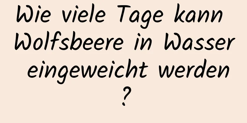 Wie viele Tage kann Wolfsbeere in Wasser eingeweicht werden?