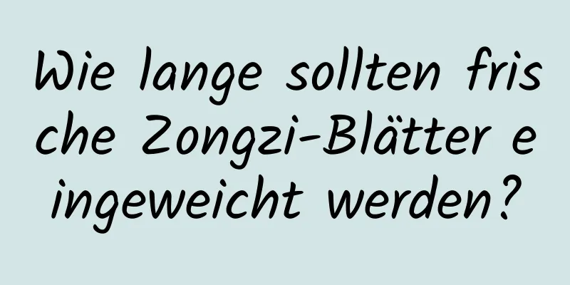 Wie lange sollten frische Zongzi-Blätter eingeweicht werden?