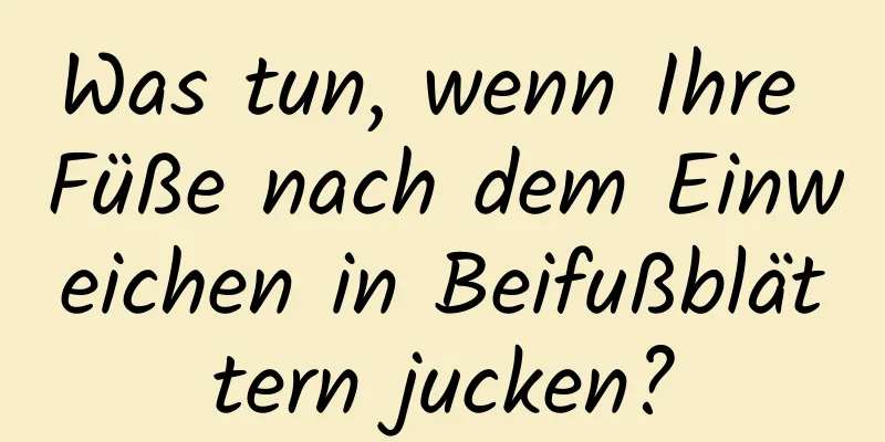 Was tun, wenn Ihre Füße nach dem Einweichen in Beifußblättern jucken?