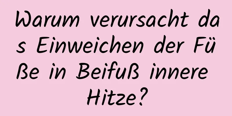 Warum verursacht das Einweichen der Füße in Beifuß innere Hitze?