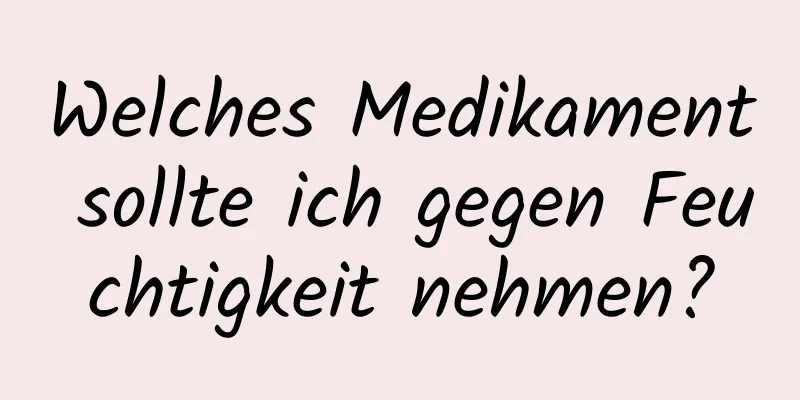 Welches Medikament sollte ich gegen Feuchtigkeit nehmen?