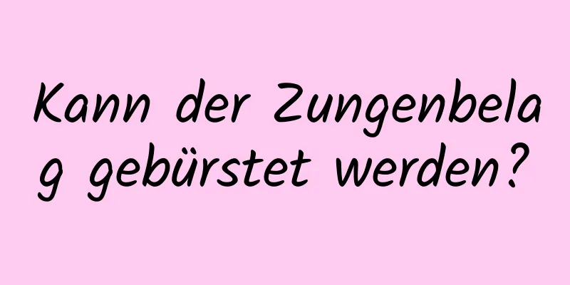 Kann der Zungenbelag gebürstet werden?