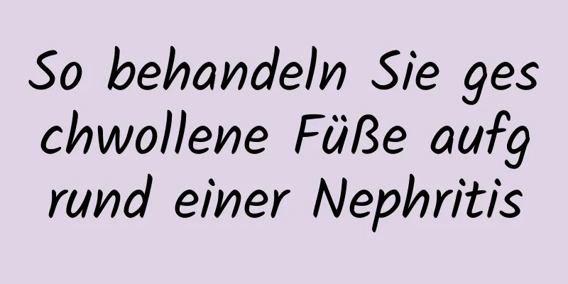 So behandeln Sie geschwollene Füße aufgrund einer Nephritis
