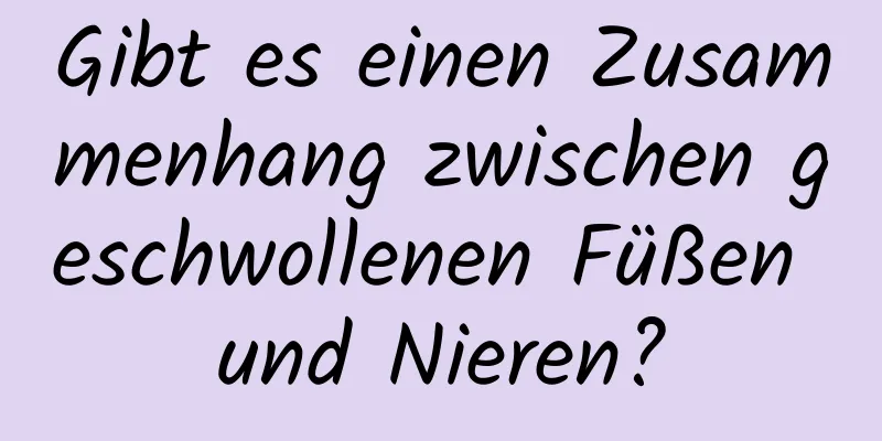 Gibt es einen Zusammenhang zwischen geschwollenen Füßen und Nieren?
