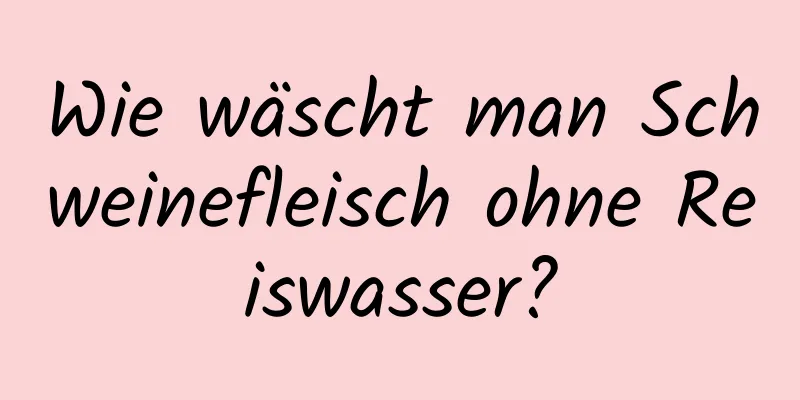 Wie wäscht man Schweinefleisch ohne Reiswasser?