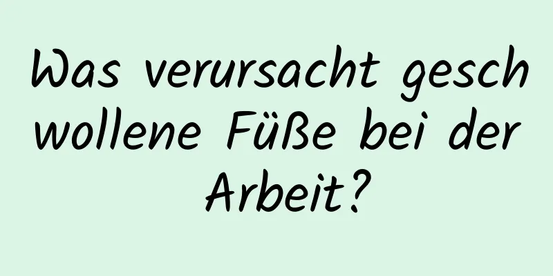 Was verursacht geschwollene Füße bei der Arbeit?