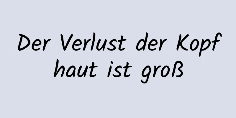 Der Verlust der Kopfhaut ist groß