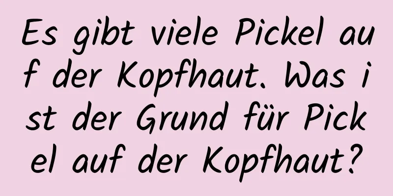 Es gibt viele Pickel auf der Kopfhaut. Was ist der Grund für Pickel auf der Kopfhaut?